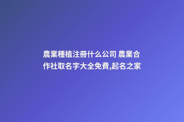 農業種植注冊什么公司 農業合作社取名字大全免費,起名之家
